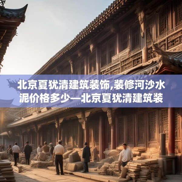 北京夏犹清建筑装饰,装修河沙水泥价格多少—北京夏犹清建筑装饰340.a216b217c220fgy.227dewqe