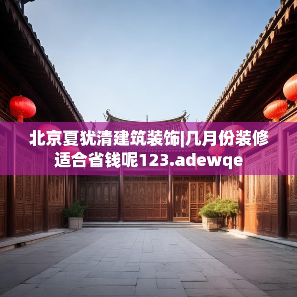 北京夏犹清建筑装饰|几月份装修适合省钱呢123.adewqe