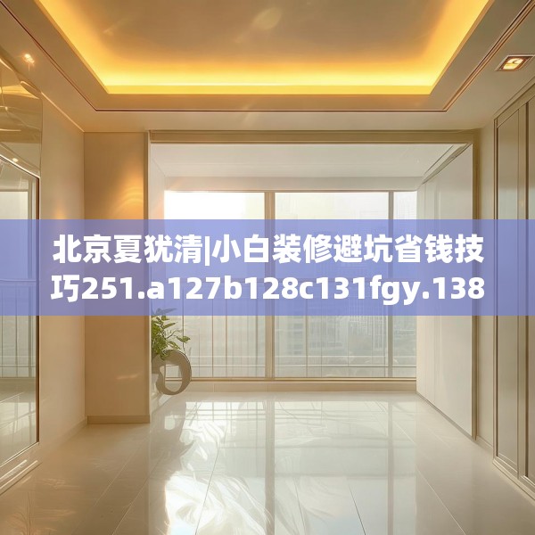 北京夏犹清|小白装修避坑省钱技巧251.a127b128c131fgy.138bnbn