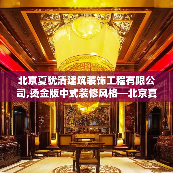 北京夏犹清建筑装饰工程有限公司,烫金版中式装修风格—北京夏犹清建筑装饰工程有限公司412.a288b289c292fgy.299dewqe