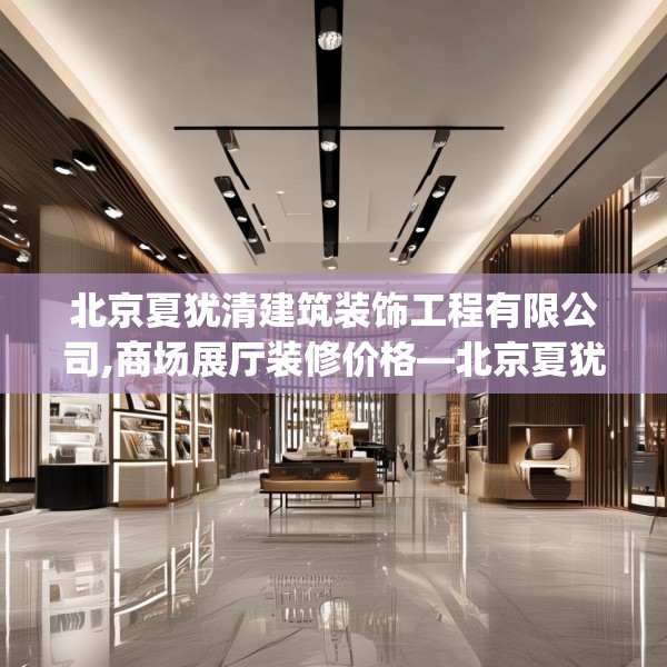 北京夏犹清建筑装饰工程有限公司,商场展厅装修价格—北京夏犹清建筑装饰工程有限公司415.a291b292c295fgy.302jhhj