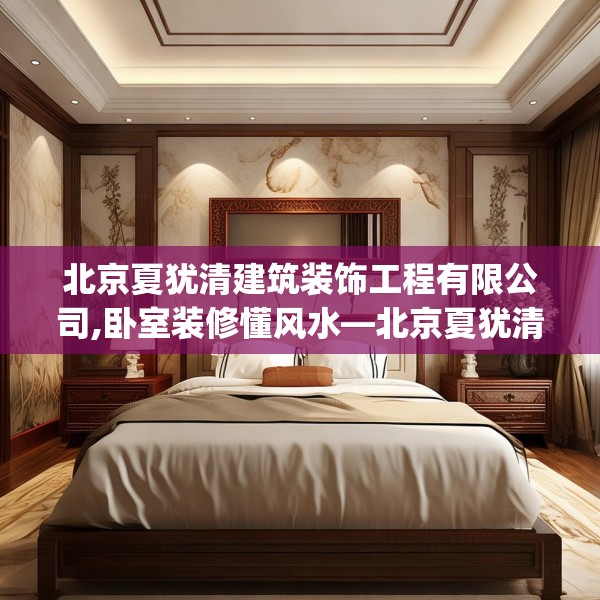 北京夏犹清建筑装饰工程有限公司,卧室装修懂风水—北京夏犹清建筑装饰工程有限公司352.a228b229c232fgy.239sdA