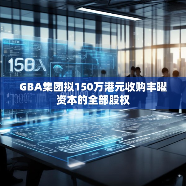 GBA集团拟150万港元收购丰曜资本的全部股权