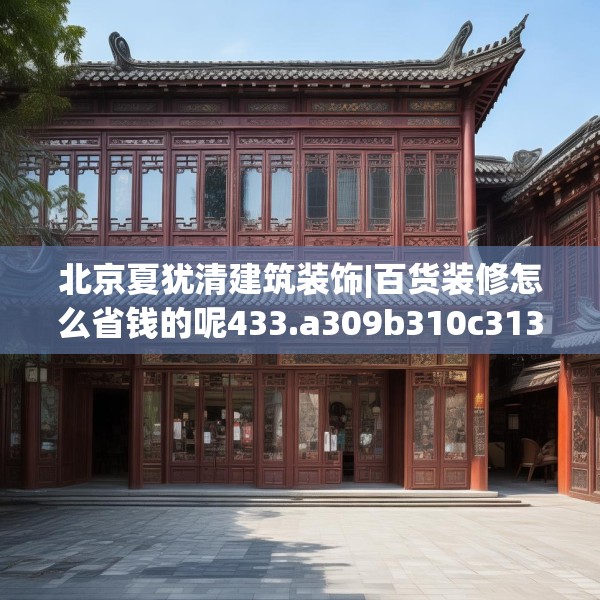 北京夏犹清建筑装饰|百货装修怎么省钱的呢433.a309b310c313fgy.320jhhj