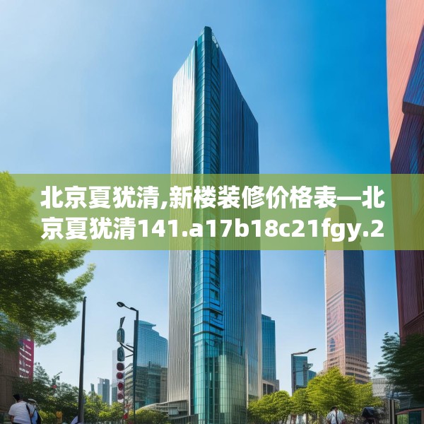北京夏犹清,新楼装修价格表—北京夏犹清141.a17b18c21fgy.28fhsg
