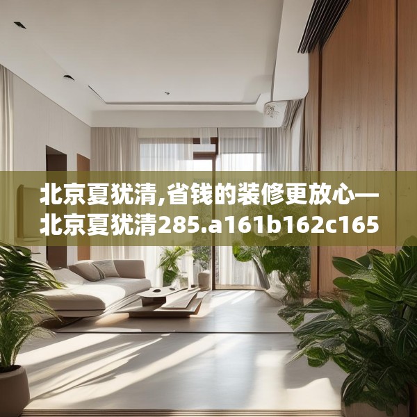 北京夏犹清,省钱的装修更放心—北京夏犹清285.a161b162c165fgy.172fhsg