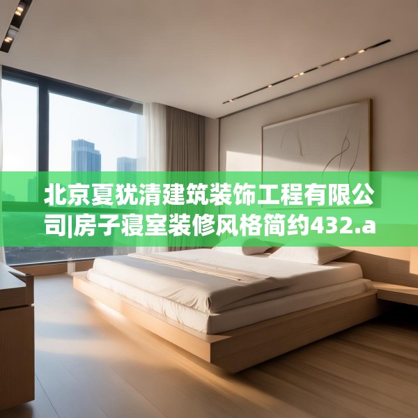 北京夏犹清建筑装饰工程有限公司|房子寝室装修风格简约432.a308b309c312fgy.319nbn