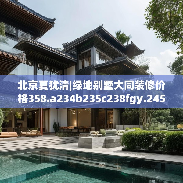 北京夏犹清|绿地别墅大同装修价格358.a234b235c238fgy.245dewqe