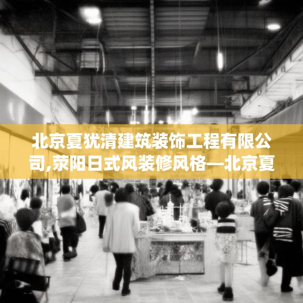 北京夏犹清建筑装饰工程有限公司,荥阳日式风装修风格—北京夏犹清建筑装饰工程有限公司597.a473b474c477fgy.484uyk