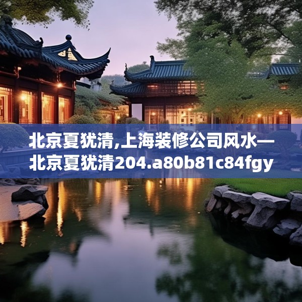 北京夏犹清,上海装修公司风水—北京夏犹清204.a80b81c84fgy.91dsfds