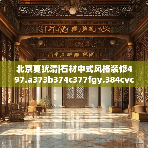 北京夏犹清|石材中式风格装修497.a373b374c377fgy.384cvcx