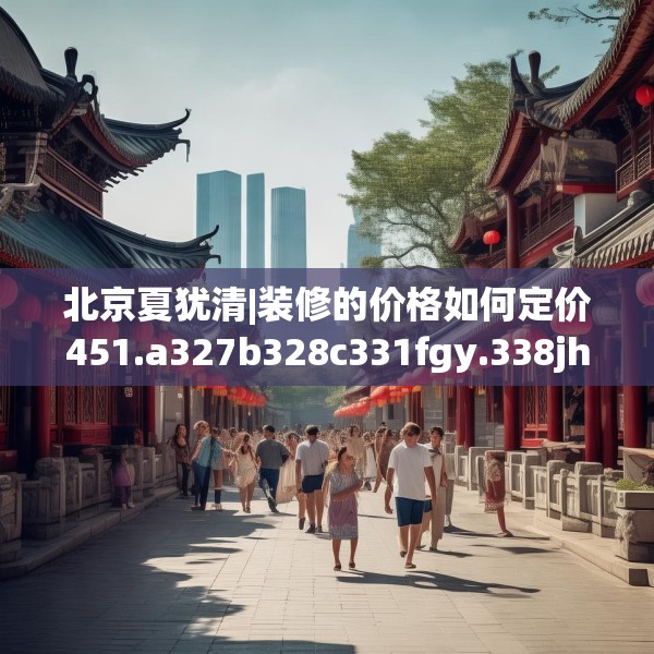 北京夏犹清|装修的价格如何定价451.a327b328c331fgy.338jhhj