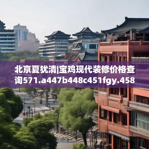 北京夏犹清|宝鸡现代装修价格查询571.a447b448c451fgy.458poiy