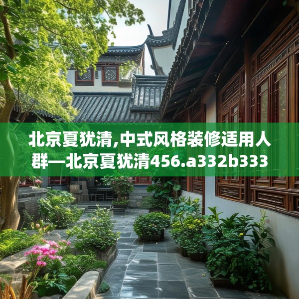 北京夏犹清,中式风格装修适用人群—北京夏犹清456.a332b333c336fgy.343dsfds