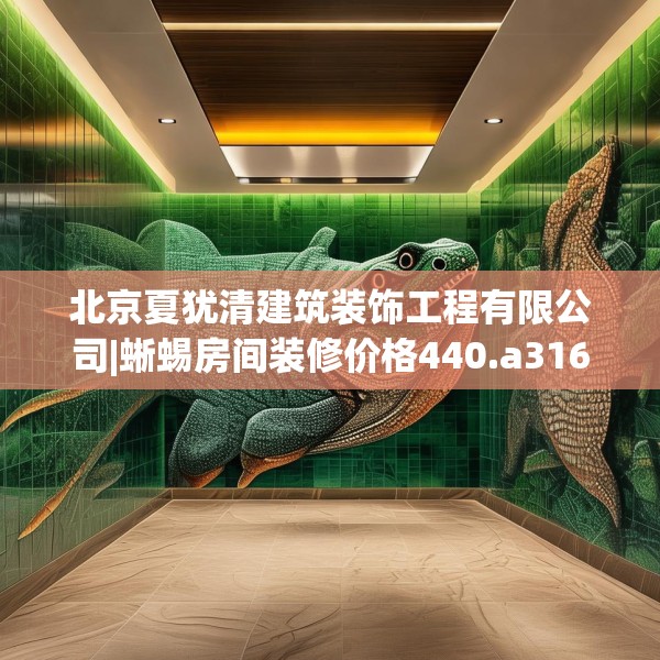 北京夏犹清建筑装饰工程有限公司|蜥蜴房间装修价格440.a316b317c320fgy.327wew