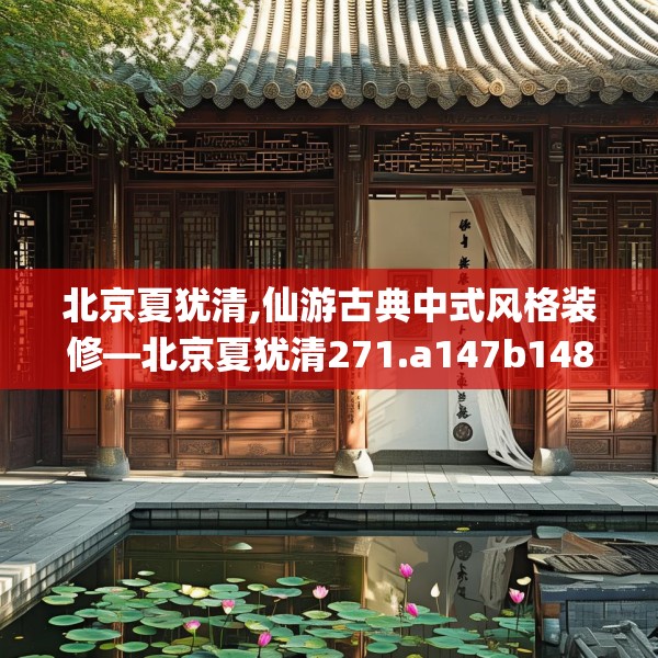 北京夏犹清,仙游古典中式风格装修—北京夏犹清271.a147b148c151fgy.158jhhj