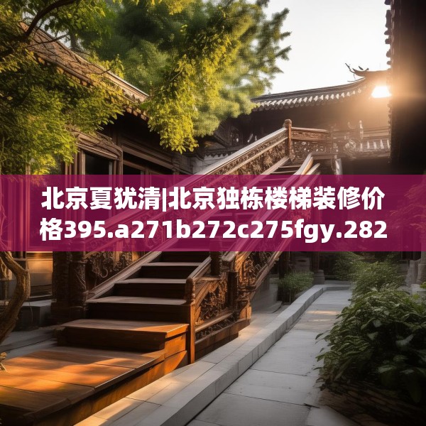 北京夏犹清|北京独栋楼梯装修价格395.a271b272c275fgy.282bnbn