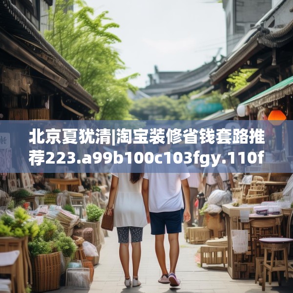 北京夏犹清|淘宝装修省钱套路推荐223.a99b100c103fgy.110fdsfds