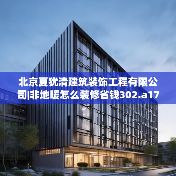 北京夏犹清建筑装饰工程有限公司|非地暖怎么装修省钱302.a178b179c182fgy.189xczxv