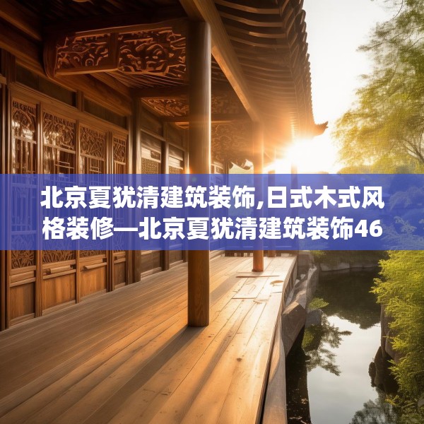 北京夏犹清建筑装饰,日式木式风格装修—北京夏犹清建筑装饰469.a345b346c349fgy.356jhhj