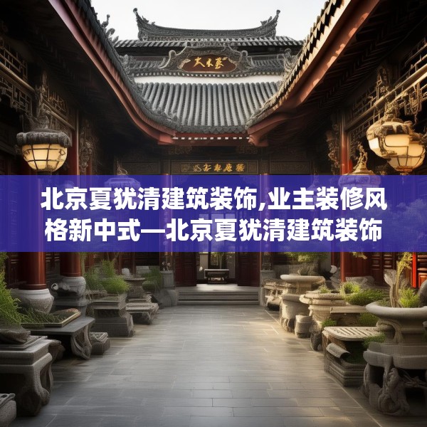 北京夏犹清建筑装饰,业主装修风格新中式—北京夏犹清建筑装饰197.a73b74c77fgy.84bnbn