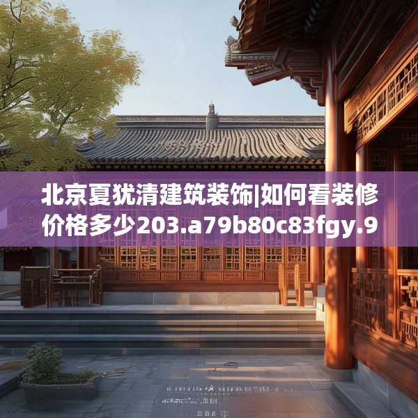 北京夏犹清建筑装饰|如何看装修价格多少203.a79b80c83fgy.90fds