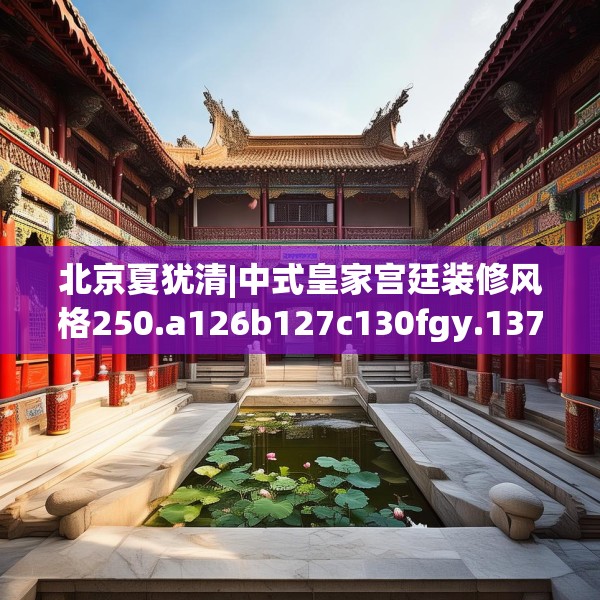 北京夏犹清|中式皇家宫廷装修风格250.a126b127c130fgy.137dewqe