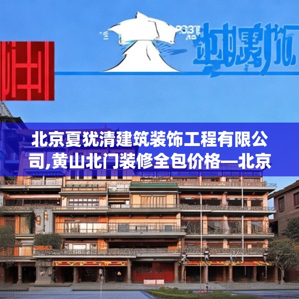 北京夏犹清建筑装饰工程有限公司,黄山北门装修全包价格—北京夏犹清建筑装饰工程有限公司233.a109b110c113fgy.120bnbn