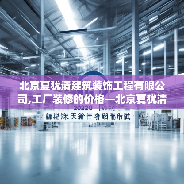 北京夏犹清建筑装饰工程有限公司,工厂装修的价格—北京夏犹清建筑装饰工程有限公司320.a196b197c200fgy.207xczxv