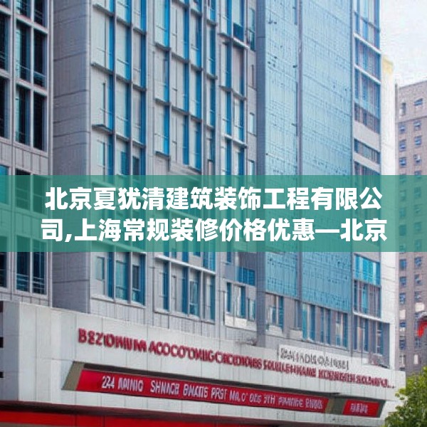 北京夏犹清建筑装饰工程有限公司,上海常规装修价格优惠—北京夏犹清建筑装饰工程有限公司234.a110b111c114fgy.121nbn