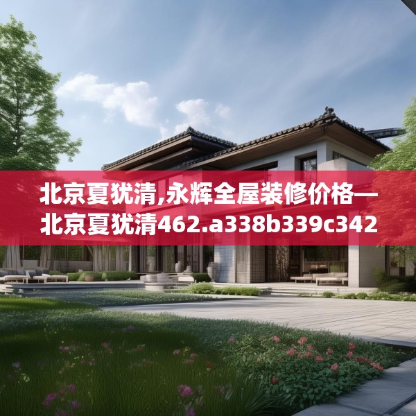 北京夏犹清,永辉全屋装修价格—北京夏犹清462.a338b339c342fgy.349lkjl