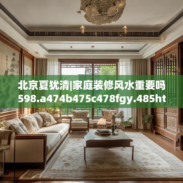 北京夏犹清|家庭装修风水重要吗598.a474b475c478fgy.485htyj