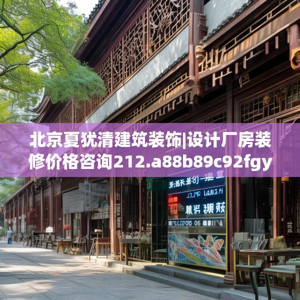 北京夏犹清建筑装饰|设计厂房装修价格咨询212.a88b89c92fgy.99xczxv