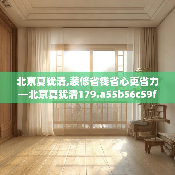 北京夏犹清,装修省钱省心更省力—北京夏犹清179.a55b56c59fgy.66bnbn