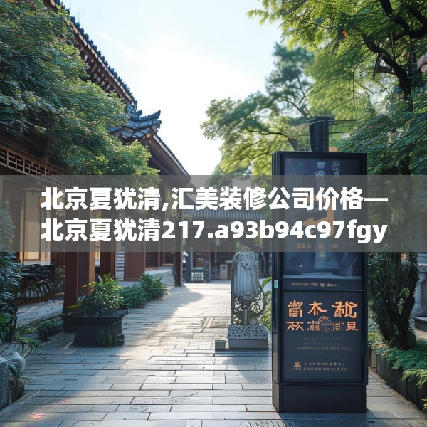 北京夏犹清,汇美装修公司价格—北京夏犹清217.a93b94c97fgy.104jhhj