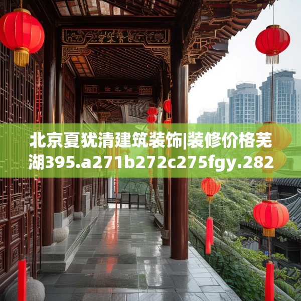 北京夏犹清建筑装饰|装修价格芜湖395.a271b272c275fgy.282bnbn