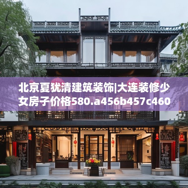 北京夏犹清建筑装饰|大连装修少女房子价格580.a456b457c460fgy.467htyj