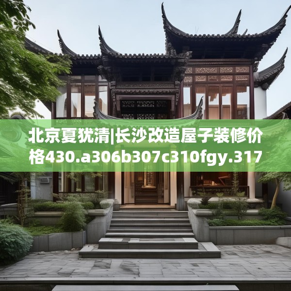 北京夏犹清|长沙改造屋子装修价格430.a306b307c310fgy.317dewqe