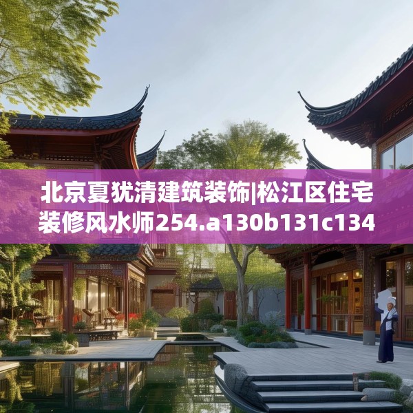 北京夏犹清建筑装饰|松江区住宅装修风水师254.a130b131c134fgy.14176677