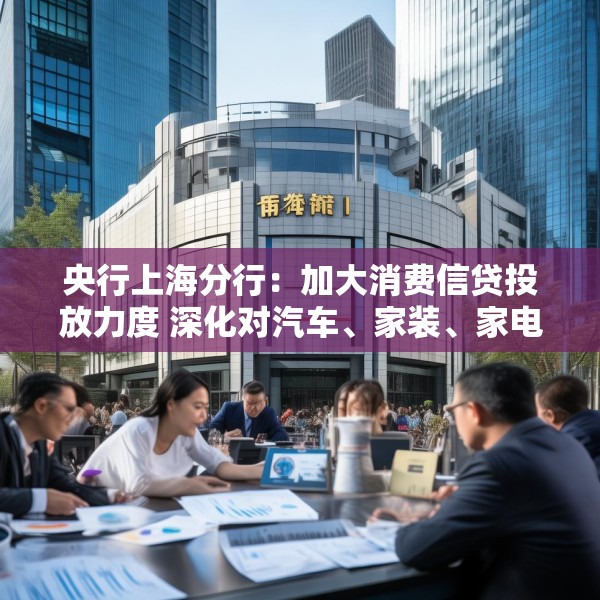 央行上海分行：加大消费信贷投放力度 深化对汽车、家装、家电等大宗消费的金融服务