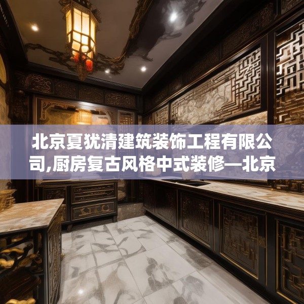 北京夏犹清建筑装饰工程有限公司,厨房复古风格中式装修—北京夏犹清建筑装饰工程有限公司377.a253b254c257fgy.264bnbn