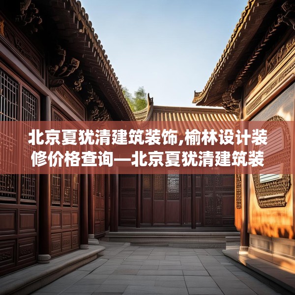 北京夏犹清建筑装饰,榆林设计装修价格查询—北京夏犹清建筑装饰388.a264b265c268fgy.275sdA