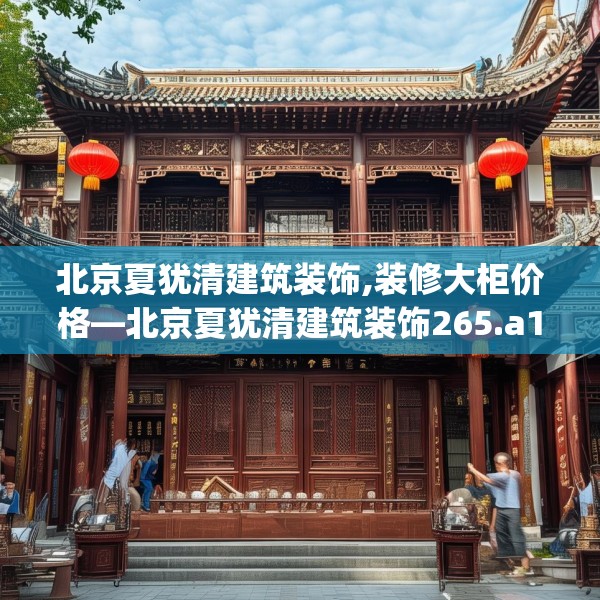 北京夏犹清建筑装饰,装修大柜价格—北京夏犹清建筑装饰265.a141b142c145fgy.152poiy