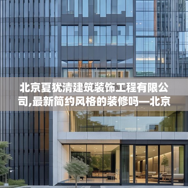 北京夏犹清建筑装饰工程有限公司,最新简约风格的装修吗—北京夏犹清建筑装饰工程有限公司428.a304b305c308fgy.315xczxv