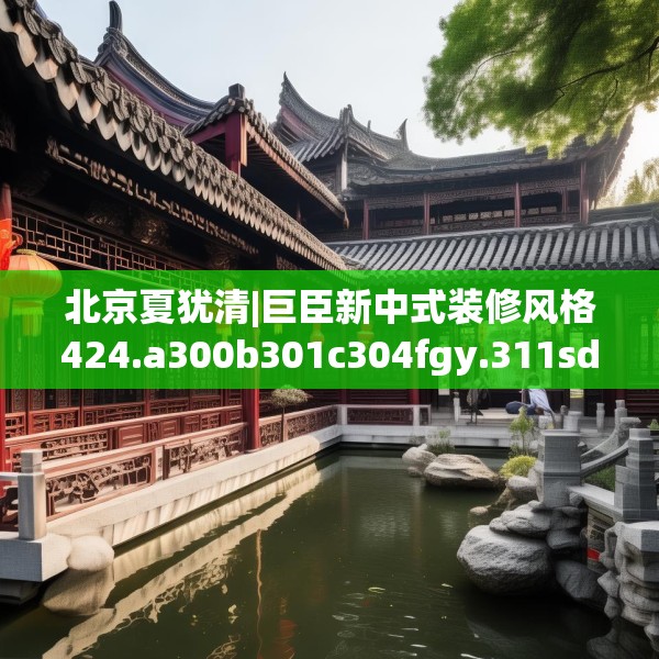 北京夏犹清|巨臣新中式装修风格424.a300b301c304fgy.311sdA