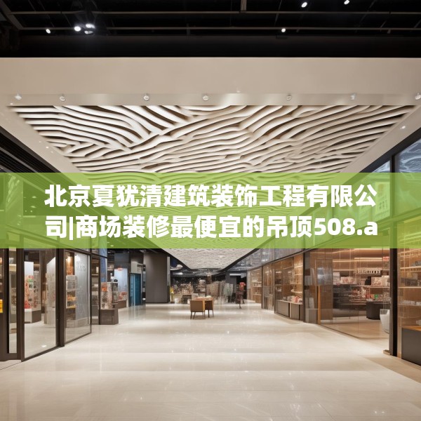 北京夏犹清建筑装饰工程有限公司|商场装修最便宜的吊顶508.a384b385c388fgy.395htyj