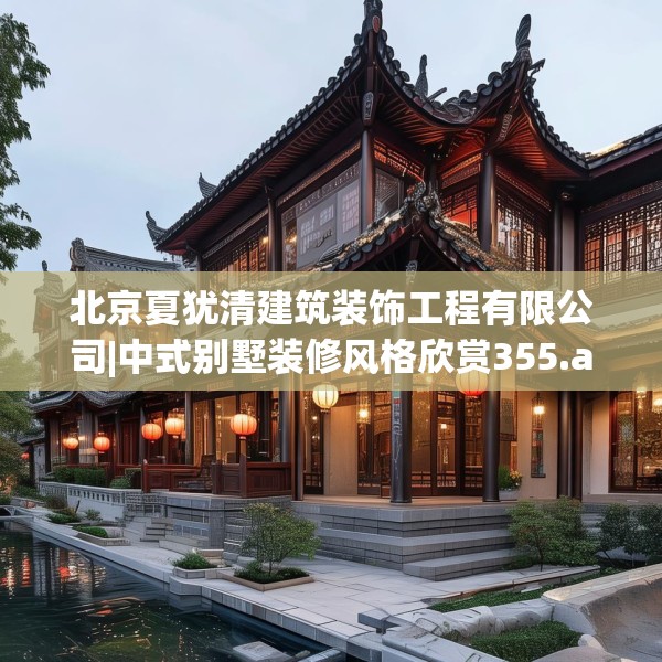 北京夏犹清建筑装饰工程有限公司|中式别墅装修风格欣赏355.a231b232c235fgy.242poiy