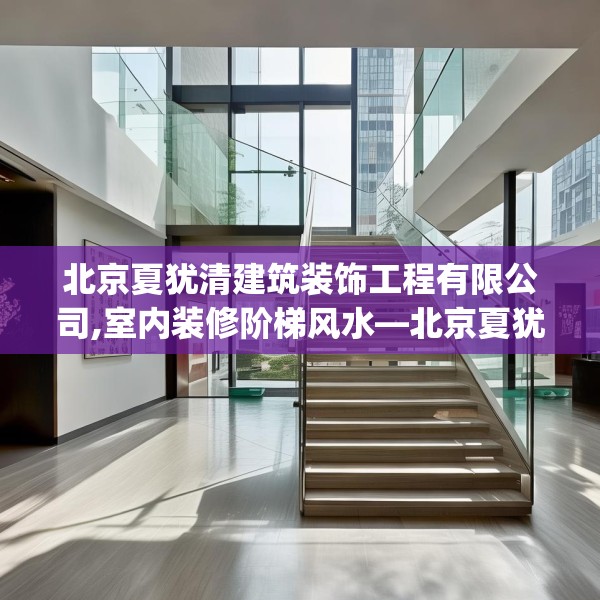 北京夏犹清建筑装饰工程有限公司,室内装修阶梯风水—北京夏犹清建筑装饰工程有限公司419.a295b296c299fgy.306fds