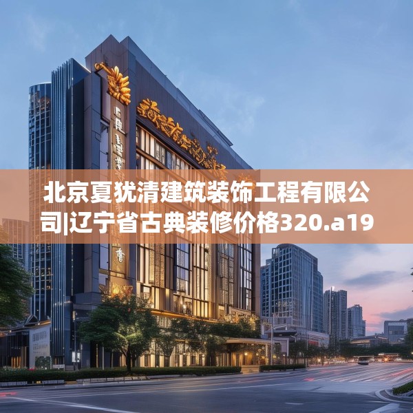 北京夏犹清建筑装饰工程有限公司|辽宁省古典装修价格320.a196b197c200fgy.207xczxv