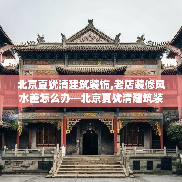 北京夏犹清建筑装饰,老店装修风水差怎么办—北京夏犹清建筑装饰278.a154b155c158fgy.165wew